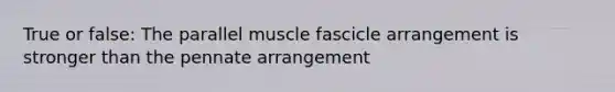 True or false: The parallel muscle fascicle arrangement is stronger than the pennate arrangement