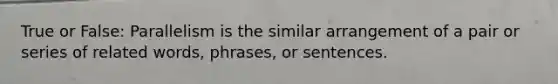 True or False: Parallelism is the similar arrangement of a pair or series of related words, phrases, or sentences.