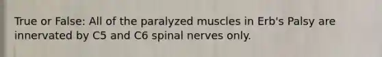 True or False: All of the paralyzed muscles in Erb's Palsy are innervated by C5 and C6 spinal nerves only.