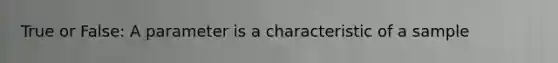 True or False: A parameter is a characteristic of a sample