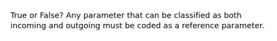 True or False? Any parameter that can be classified as both incoming and outgoing must be coded as a reference parameter.