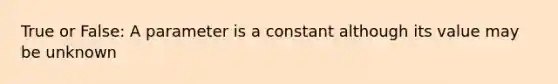 True or False: A parameter is a constant although its value may be unknown