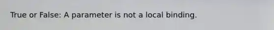 True or False: A parameter is not a local binding.