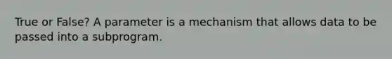 True or False? A parameter is a mechanism that allows data to be passed into a subprogram.