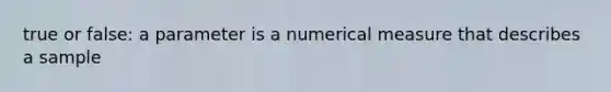 true or false: a parameter is a numerical measure that describes a sample