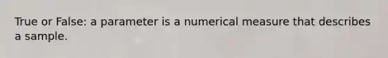 True or False: a parameter is a numerical measure that describes a sample.