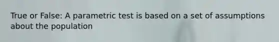 True or False: A parametric test is based on a set of assumptions about the population