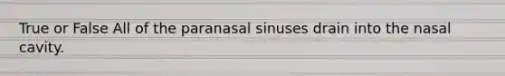 True or False All of the paranasal sinuses drain into the nasal cavity.