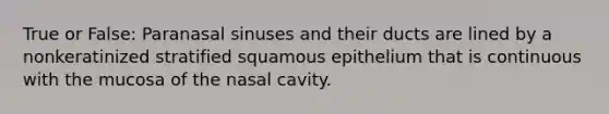 True or False: Paranasal sinuses and their ducts are lined by a nonkeratinized stratified squamous epithelium that is continuous with the mucosa of the nasal cavity.