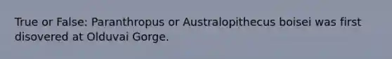 True or False: Paranthropus or Australopithecus boisei was first disovered at Olduvai Gorge.