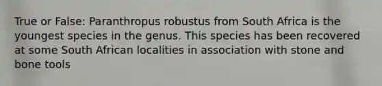 True or False: Paranthropus robustus from South Africa is the youngest species in the genus. This species has been recovered at some South African localities in association with stone and bone tools