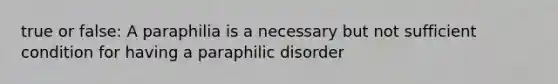 true or false: A paraphilia is a necessary but not sufficient condition for having a paraphilic disorder