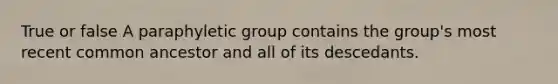 True or false A paraphyletic group contains the group's most recent common ancestor and all of its descedants.