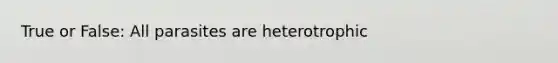 True or False: All parasites are heterotrophic