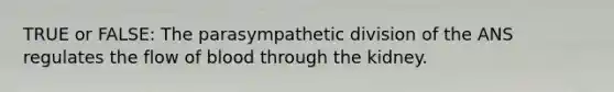 TRUE or FALSE: The parasympathetic division of the ANS regulates the flow of blood through the kidney.