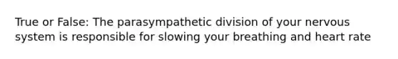 True or False: The parasympathetic division of your nervous system is responsible for slowing your breathing and heart rate