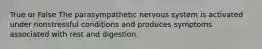 True or False The parasympathetic nervous system is activated under nonstressful conditions and produces symptoms associated with rest and digestion.