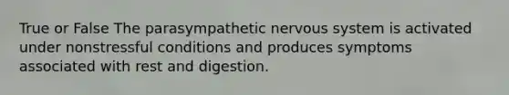 True or False The parasympathetic nervous system is activated under nonstressful conditions and produces symptoms associated with rest and digestion.