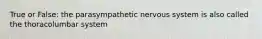 True or False: the parasympathetic nervous system is also called the thoracolumbar system