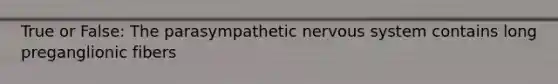 True or False: The parasympathetic nervous system contains long preganglionic fibers
