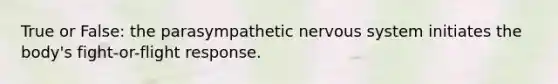 True or False: the parasympathetic nervous system initiates the body's fight-or-flight response.