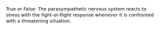 True or False: The parasympathetic nervous system reacts to stress with the fight-or-flight response whenever it is confronted with a threatening situation.