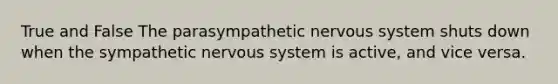 True and False The parasympathetic nervous system shuts down when the sympathetic nervous system is active, and vice versa.