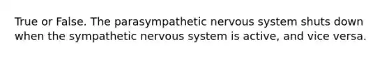 True or False. The parasympathetic nervous system shuts down when the sympathetic nervous system is active, and vice versa.