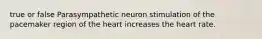 true or false Parasympathetic neuron stimulation of the pacemaker region of the heart increases the heart rate.