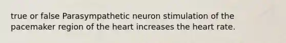 true or false Parasympathetic neuron stimulation of the pacemaker region of <a href='https://www.questionai.com/knowledge/kya8ocqc6o-the-heart' class='anchor-knowledge'>the heart</a> increases the heart rate.