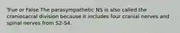 True or False The parasympathetic NS is also called the craniosacral division because it includes four cranial nerves and spinal nerves from S2-S4.