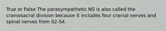 True or False The parasympathetic NS is also called the craniosacral division because it includes four cranial nerves and spinal nerves from S2-S4.