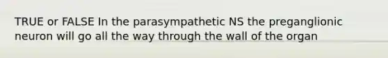 TRUE or FALSE In the parasympathetic NS the preganglionic neuron will go all the way through the wall of the organ