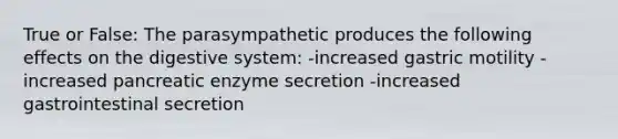 True or False: The parasympathetic produces the following effects on the digestive system: -increased gastric motility -increased pancreatic enzyme secretion -increased gastrointestinal secretion