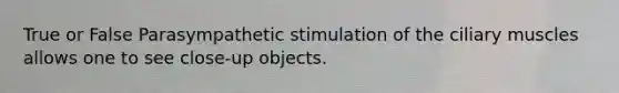 True or False Parasympathetic stimulation of the ciliary muscles allows one to see close-up objects.