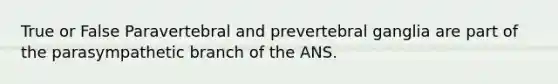 True or False Paravertebral and prevertebral ganglia are part of the parasympathetic branch of the ANS.