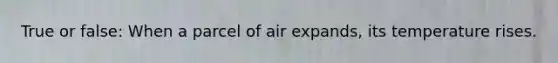 True or false: When a parcel of air expands, its temperature rises.