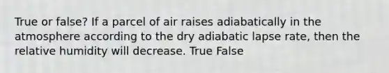 True or false? If a parcel of air raises adiabatically in the atmosphere according to the dry adiabatic lapse rate, then the relative humidity will decrease. True False