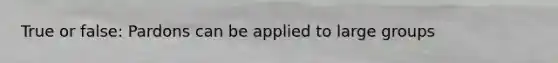 True or false: Pardons can be applied to large groups