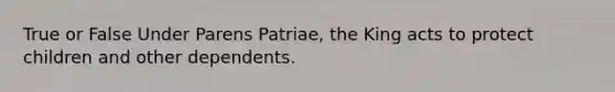 True or False Under Parens Patriae, the King acts to protect children and other dependents.