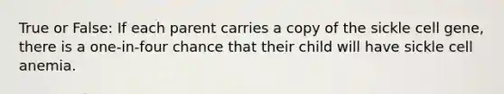 True or False: If each parent carries a copy of the sickle cell gene, there is a one-in-four chance that their child will have sickle cell anemia.