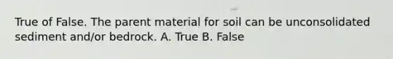 True of False. The parent material for soil can be unconsolidated sediment and/or bedrock. A. True B. False