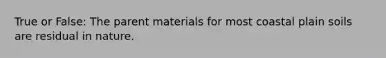 True or False: The parent materials for most coastal plain soils are residual in nature.