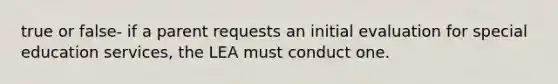 true or false- if a parent requests an initial evaluation for special education services, the LEA must conduct one.