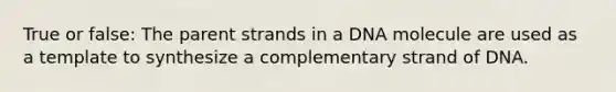 True or false: The parent strands in a DNA molecule are used as a template to synthesize a complementary strand of DNA.