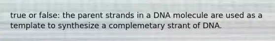 true or false: the parent strands in a DNA molecule are used as a template to synthesize a complemetary strant of DNA.