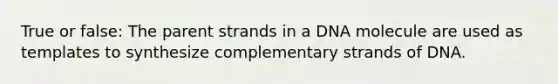 True or false: The parent strands in a DNA molecule are used as templates to synthesize complementary strands of DNA.