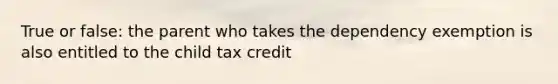 True or false: the parent who takes the dependency exemption is also entitled to the child tax credit