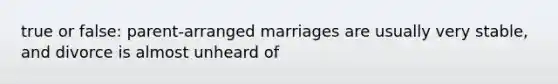 true or false: parent-arranged marriages are usually very stable, and divorce is almost unheard of