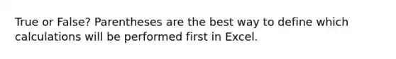 True or False? Parentheses are the best way to define which calculations will be performed first in Excel.